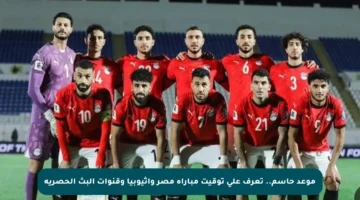 موعد حاسم.. تعرف على توقيت مباراة مصر وإثيوبيا وقنوات البث الحصرية